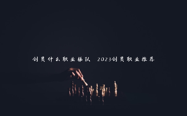 剑灵什么职业梯队 2023剑灵职业推荐