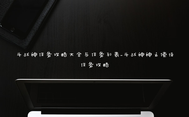 斗战神任务攻略大全与任务列表_斗战神神之使徒任务攻略