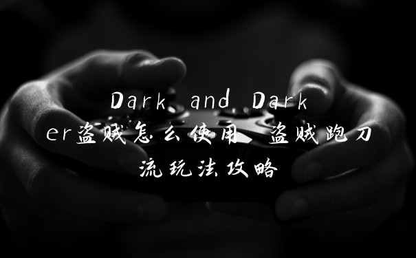 Dark and Darker盗贼怎么使用 盗贼跑刀流玩法攻略