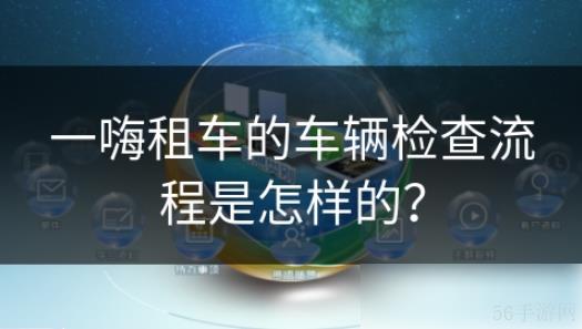 一嗨租车如何验车 一嗨租车的车辆检查流程是怎样的