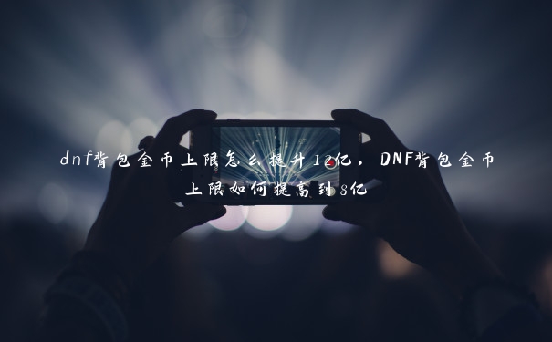 dnf背包金币上限怎么提升12亿，DNF背包金币上限如何提高到8亿