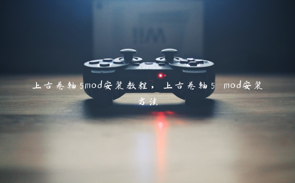 上古卷轴5mod安装教程，上古卷轴5 mod安装方法