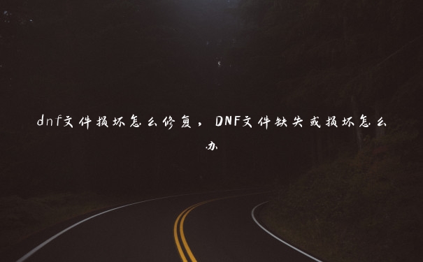 dnf文件损坏怎么修复，DNF文件缺失或损坏怎么办