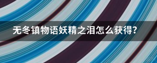 无冬镇物语怎么获得妖精之泪 无冬镇物语妖精之泪怎么获得