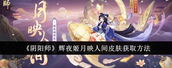 阴阳师辉夜姬月映人间皮肤怎么获取  阴阳师辉夜姬月映人间皮肤获取方法