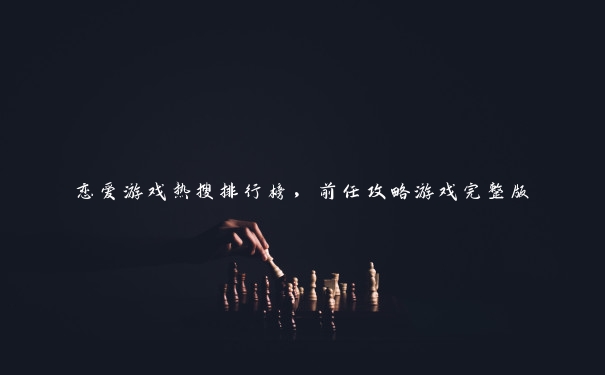 恋爱游戏热搜排行榜，前任攻略游戏完整版