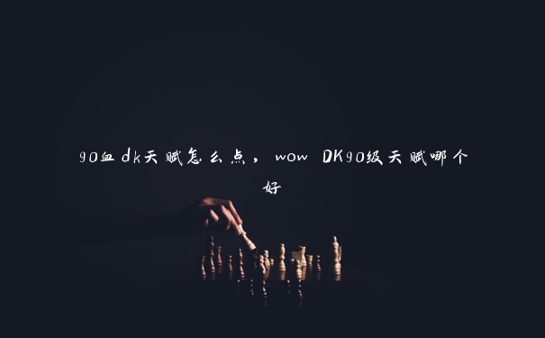 90血dk天赋怎么点，wow DK90级天赋哪个好