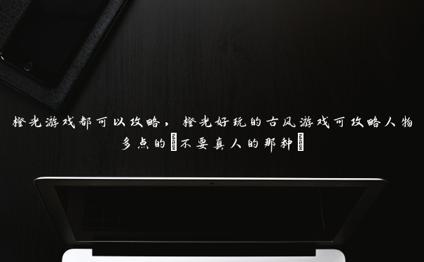 橙光游戏都可以攻略，橙光好玩的古风游戏可攻略人物多点的(不要真人的那种)