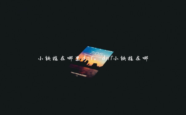 小铁柱在哪里dnf，dnf小铁柱在哪