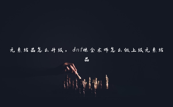 元素结晶怎么升级，dnf炼金术师怎么做上级元素结晶