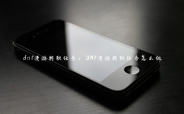 dnf漫游转职任务，DNF漫游转职任务怎么做