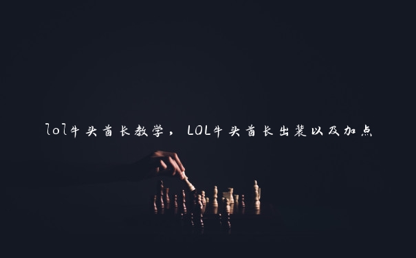 lol牛头酋长教学，LOL牛头酋长出装以及加点