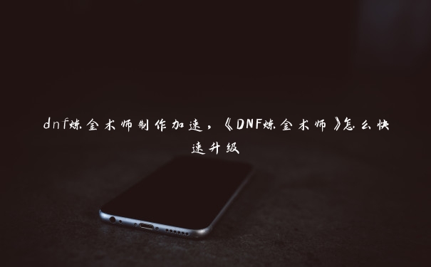 dnf炼金术师制作加速，《DNF炼金术师》怎么快速升级