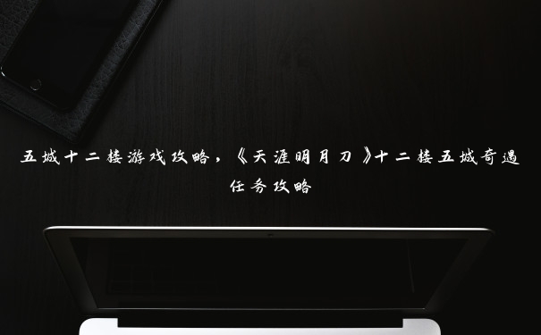 五城十二楼游戏攻略，《天涯明月刀》十二楼五城奇遇任务攻略