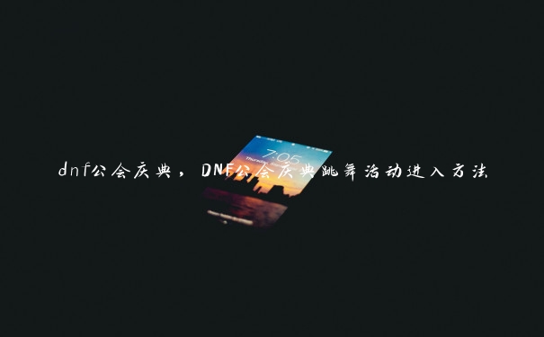 dnf公会庆典，DNF公会庆典跳舞活动进入方法